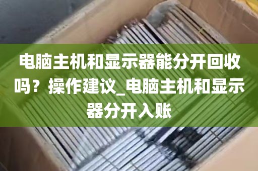 电脑主机和显示器能分开回收吗？操作建议_电脑主机和显示器分开入账
