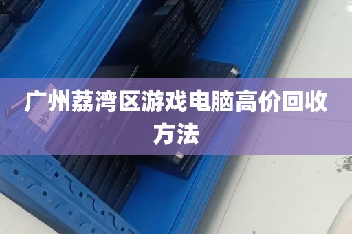 广州荔湾区游戏电脑高价回收方法