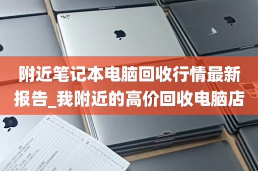 附近笔记本电脑回收行情最新报告_我附近的高价回收电脑店