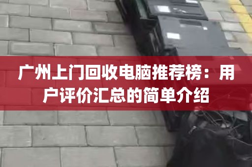 广州上门回收电脑推荐榜：用户评价汇总的简单介绍