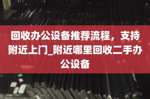 回收办公设备推荐流程,支持附近上门_附近哪里回收二手办公设备