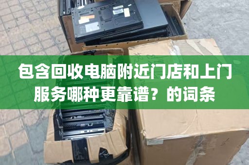 包含回收电脑附近门店和上门服务哪种更靠谱？的词条