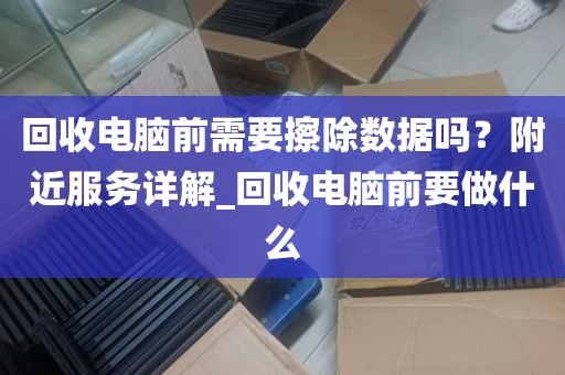 回收电脑前需要擦除数据吗？附近服务详解_回收电脑前要做什么