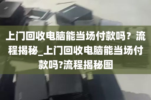 上门回收电脑能当场付款吗？流程揭秘_上门回收电脑能当场付款吗?流程揭秘图