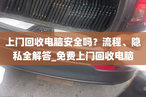 上门回收电脑安全吗？流程、隐私全解答_免费上门回收电脑