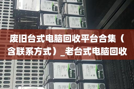 废旧台式电脑回收平台合集（含联系方式）_老台式电脑回收