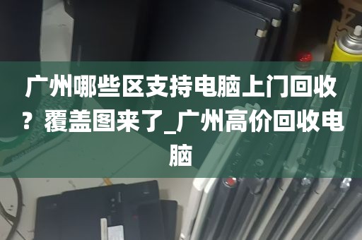 广州哪些区支持电脑上门回收？覆盖图来了_广州高价回收电脑
