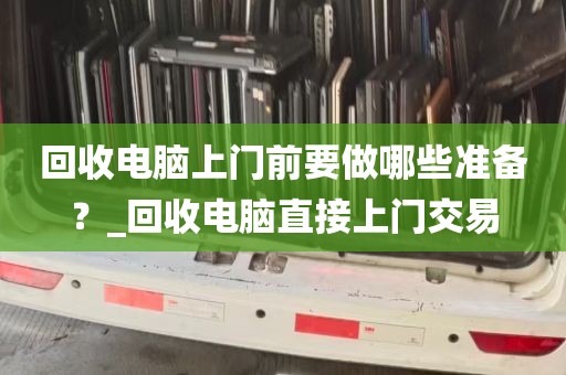 回收电脑上门前要做哪些准备？_回收电脑直接上门交易