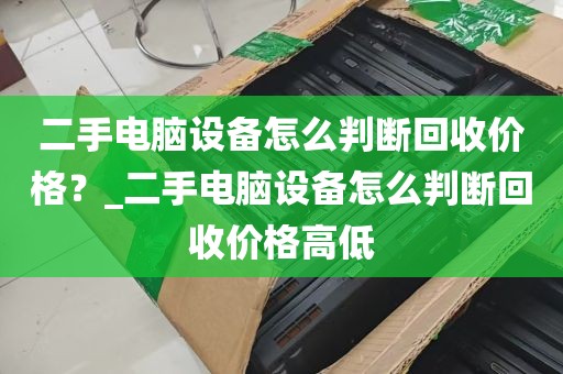 二手电脑设备怎么判断回收价格？_二手电脑设备怎么判断回收价格高低