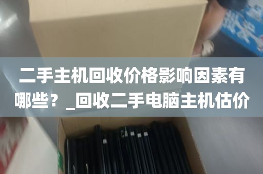 二手主机回收价格影响因素有哪些？_回收二手电脑主机估价