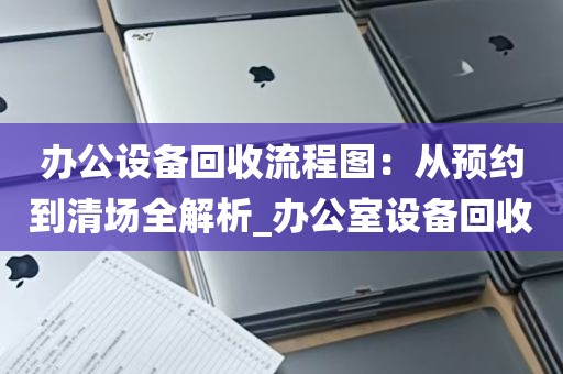 办公设备回收流程图：从预约到清场全解析_办公室设备回收