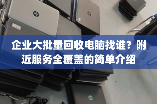 企业大批量回收电脑找谁？附近服务全覆盖的简单介绍