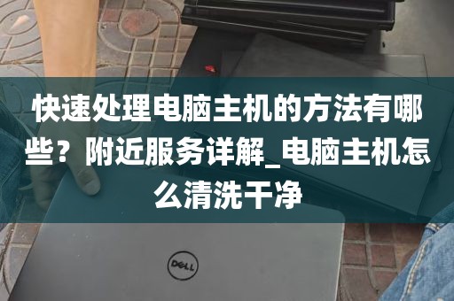快速处理电脑主机的方法有哪些？附近服务详解_电脑主机怎么清洗干净
