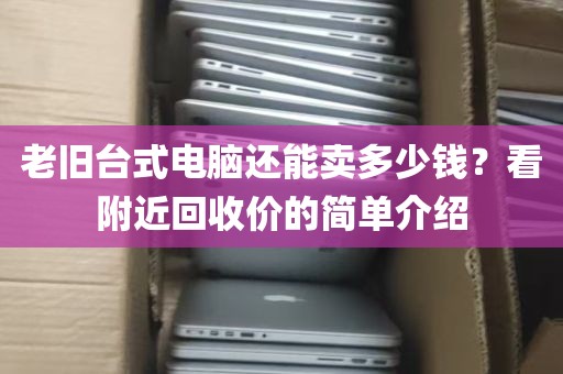 老旧台式电脑还能卖多少钱？看附近回收价的简单介绍