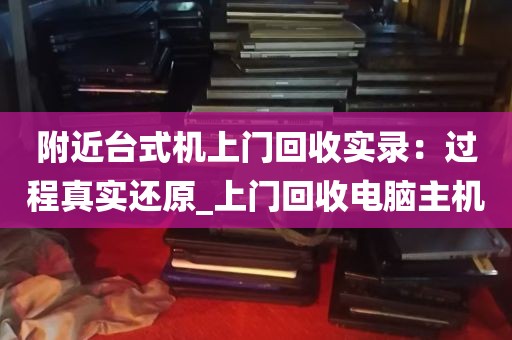 附近台式机上门回收实录：过程真实还原_上门回收电脑主机