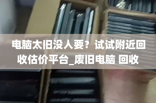 电脑太旧没人要？试试附近回收估价平台_废旧电脑 回收