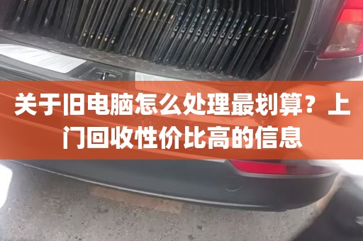 关于旧电脑怎么处理最划算？上门回收性价比高的信息