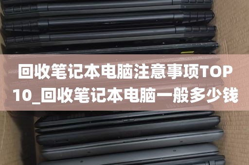 回收笔记本电脑注意事项TOP10_回收笔记本电脑一般多少钱