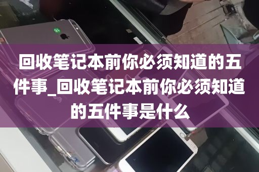 回收笔记本前你必须知道的五件事_回收笔记本前你必须知道的五件事是什么