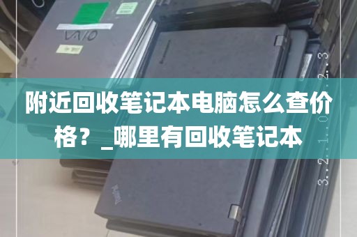 附近回收笔记本电脑怎么查价格？_哪里有回收笔记本