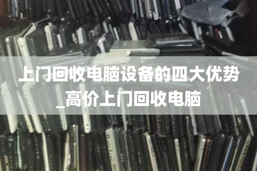 上门回收电脑设备的四大优势_高价上门回收电脑