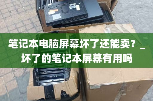 笔记本电脑屏幕坏了还能卖?_坏了的笔记本屏幕有用吗