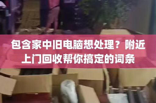 包含家中旧电脑想处理？附近上门回收帮你搞定的词条