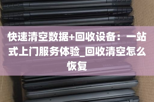 快速清空数据+回收设备：一站式上门服务体验_回收清空怎么恢复