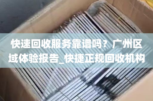 快速回收服务靠谱吗？广州区域体验报告_快捷正规回收机构