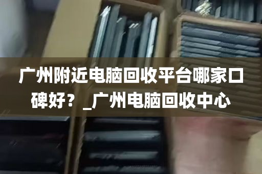 广州附近电脑回收平台哪家口碑好？_广州电脑回收中心