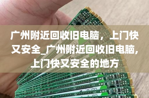 广州附近回收旧电脑，上门快又安全_广州附近回收旧电脑,上门快又安全的地方