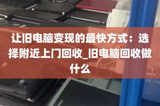 让旧电脑变现的最快方式：选择附近上门回收_旧电脑回收做什么