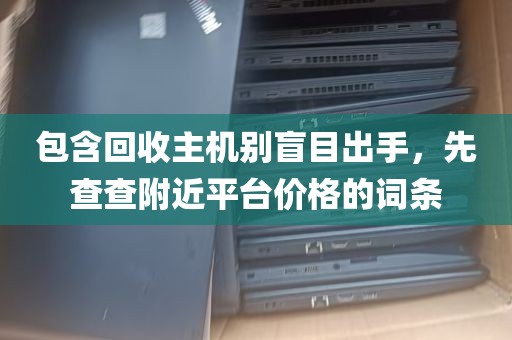 包含回收主机别盲目出手，先查查附近平台价格的词条